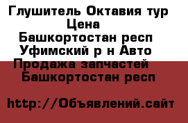 Глушитель Октавия тур1.8T › Цена ­ 600 - Башкортостан респ., Уфимский р-н Авто » Продажа запчастей   . Башкортостан респ.